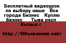 Бесплатный видеоурок по выбору ниши - Все города Бизнес » Куплю бизнес   . Тыва респ.,Кызыл г.